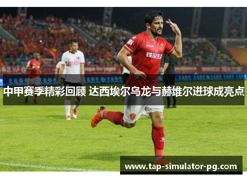 中甲赛季精彩回顾 达西埃尔乌龙与赫维尔进球成亮点 中甲赛季精彩回顾 达西埃尔乌龙与赫维尔进球成亮点