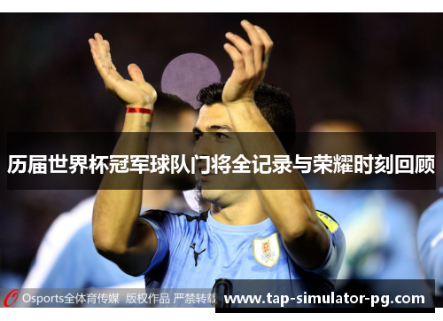 历届世界杯冠军球队门将全记录与荣耀时刻回顾