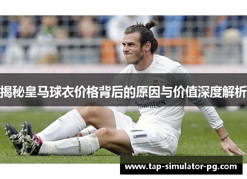揭秘皇马球衣价格背后的原因与价值深度解析