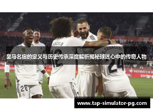 皇马名宿的定义与历史传承深度解析揭秘球迷心中的传奇人物 皇马名宿的定义与历史传承深度解析揭秘球迷心中的传奇人物