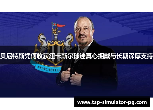 贝尼特斯凭何收获纽卡斯尔球迷真心拥戴与长期深厚支持