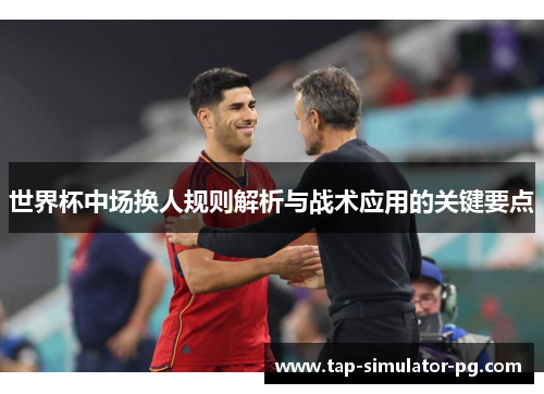 世界杯中场换人规则解析与战术应用的关键要点