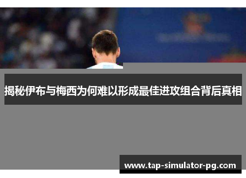 揭秘伊布与梅西为何难以形成最佳进攻组合背后真相 揭秘伊布与梅西为何难以形成最佳进攻组合背后真相