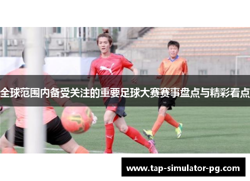 全球范围内备受关注的重要足球大赛赛事盘点与精彩看点
