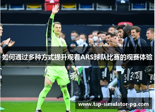 如何通过多种方式提升观看ARS球队比赛的观赛体验 如何通过多种方式提升观看ARS球队比赛的观赛体验
