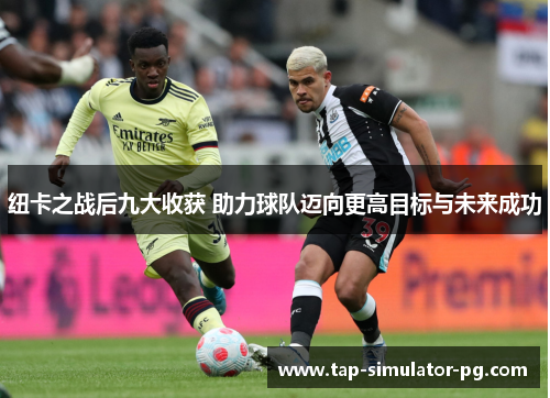 纽卡之战后九大收获 助力球队迈向更高目标与未来成功 纽卡之战后九大收获 助力球队迈向更高目标与未来成功