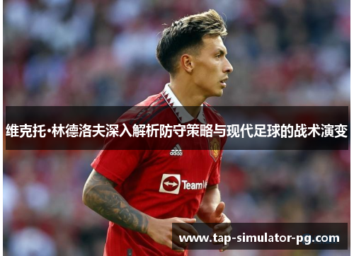 维克托·林德洛夫深入解析防守策略与现代足球的战术演变 维克托·林德洛夫深入解析防守策略与现代足球的战术演变