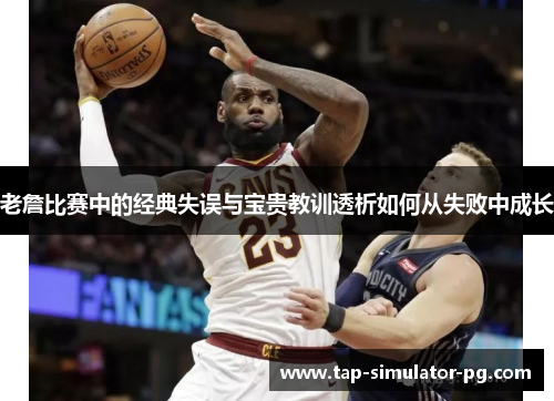 老詹比赛中的经典失误与宝贵教训透析如何从失败中成长