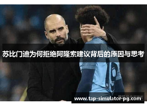 苏比门迪为何拒绝阿隆索建议背后的原因与思考 苏比门迪为何拒绝阿隆索建议背后的原因与思考