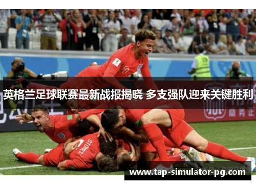 英格兰足球联赛最新战报揭晓 多支强队迎来关键胜利 英格兰足球联赛最新战报揭晓 多支强队迎来关键胜利