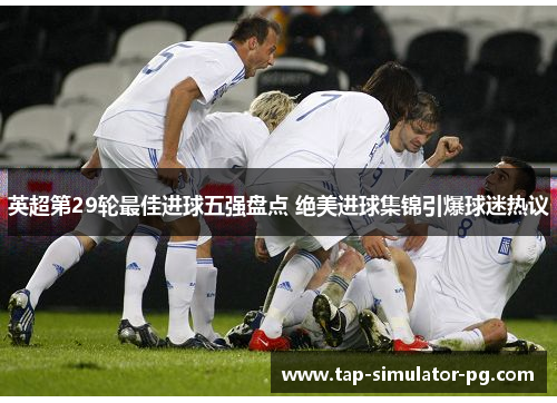 英超第29轮最佳进球五强盘点 绝美进球集锦引爆球迷热议 英超第29轮最佳进球五强盘点 绝美进球集锦引爆球迷热议