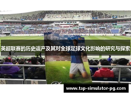 英超联赛的历史遗产及其对全球足球文化影响的研究与探索 英超联赛的历史遗产及其对全球足球文化影响的研究与探索