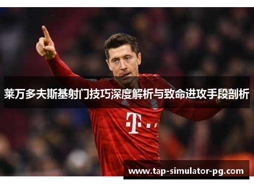 莱万多夫斯基射门技巧深度解析与致命进攻手段剖析 莱万多夫斯基射门技巧深度解析与致命进攻手段剖析