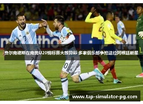 费尔南德斯在南美U20锦标赛大放异彩 多家俱乐部争抢这位阿根廷新星