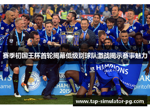 赛季初国王杯首轮揭幕低级别球队激战揭示赛事魅力 赛季初国王杯首轮揭幕低级别球队激战揭示赛事魅力