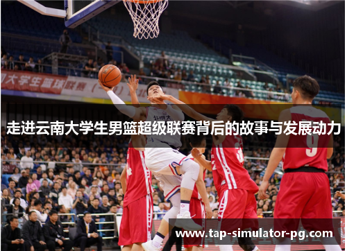 走进云南大学生男篮超级联赛背后的故事与发展动力