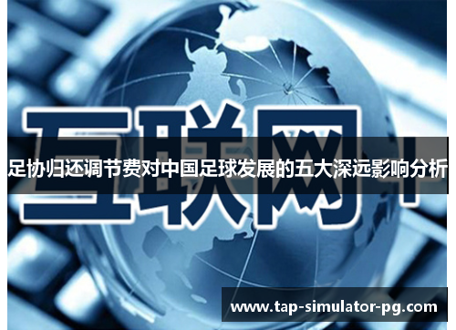 足协归还调节费对中国足球发展的五大深远影响分析 足协归还调节费对中国足球发展的五大深远影响分析