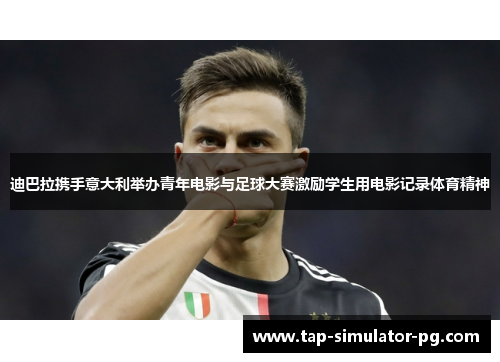 迪巴拉携手意大利举办青年电影与足球大赛激励学生用电影记录体育精神 迪巴拉携手意大利举办青年电影与足球大赛激励学生用电影记录体育精神