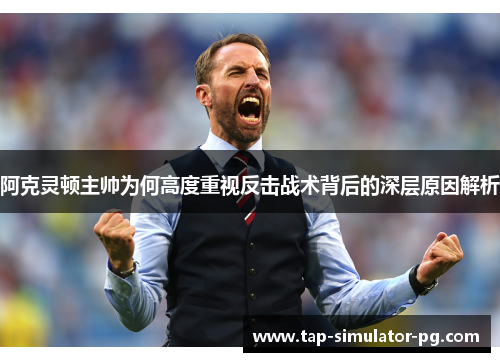 阿克灵顿主帅为何高度重视反击战术背后的深层原因解析