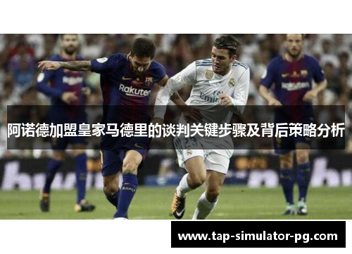 阿诺德加盟皇家马德里的谈判关键步骤及背后策略分析