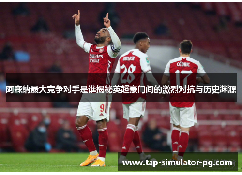 阿森纳最大竞争对手是谁揭秘英超豪门间的激烈对抗与历史渊源