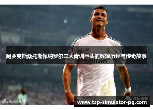 阿贾克斯桑托斯佩纳罗尔三大青训巨头的辉煌历程与传奇故事 阿贾克斯桑托斯佩纳罗尔三大青训巨头的辉煌历程与传奇故事
