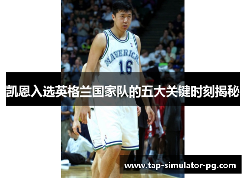 凯恩入选英格兰国家队的五大关键时刻揭秘 凯恩入选英格兰国家队的五大关键时刻揭秘