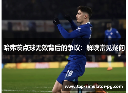 哈弗茨点球无效背后的争议:解读常见疑问 哈弗茨点球无效背后的争议:解读常见疑问
