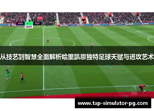 从技艺到智慧全面解析哈里凯恩独特足球天赋与进攻艺术