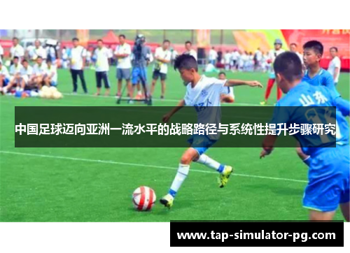 中国足球迈向亚洲一流水平的战略路径与系统性提升步骤研究 中国足球迈向亚洲一流水平的战略路径与系统性提升步骤研究