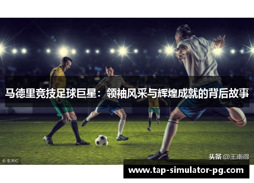 马德里竞技足球巨星:领袖风采与辉煌成就的背后故事 马德里竞技足球巨星:领袖风采与辉煌成就的背后故事