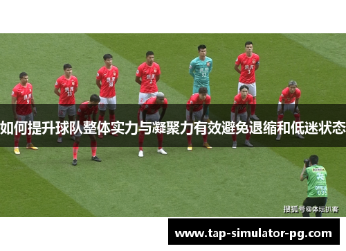 如何提升球队整体实力与凝聚力有效避免退缩和低迷状态 如何提升球队整体实力与凝聚力有效避免退缩和低迷状态