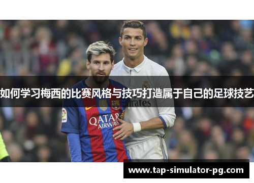 如何学习梅西的比赛风格与技巧打造属于自己的足球技艺 如何学习梅西的比赛风格与技巧打造属于自己的足球技艺