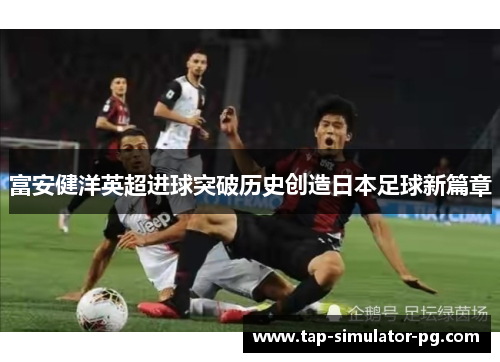 富安健洋英超进球突破历史创造日本足球新篇章 富安健洋英超进球突破历史创造日本足球新篇章