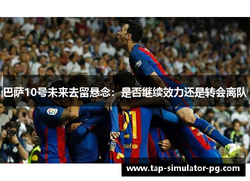 巴萨10号未来去留悬念:是否继续效力还是转会离队 巴萨10号未来去留悬念:是否继续效力还是转会离队