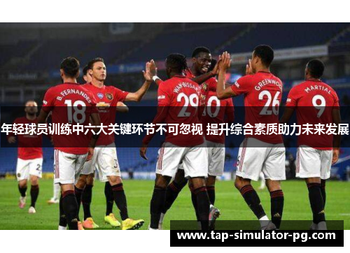 年轻球员训练中六大关键环节不可忽视 提升综合素质助力未来发展 年轻球员训练中六大关键环节不可忽视 提升综合素质助力未来发展