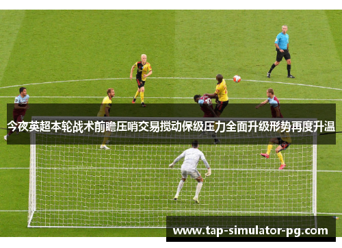 今夜英超本轮战术前瞻压哨交易搅动保级压力全面升级形势再度升温