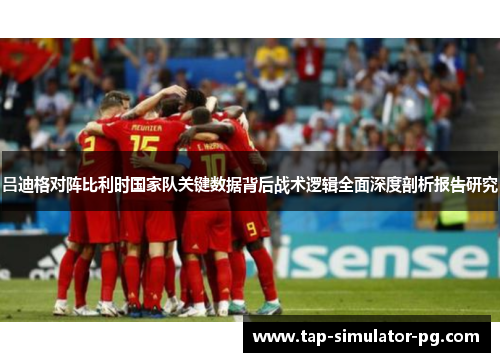 吕迪格对阵比利时国家队关键数据背后战术逻辑全面深度剖析报告研究 吕迪格对阵比利时国家队关键数据背后战术逻辑全面深度剖析报告研究