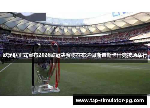 欧足联正式宣布2026欧冠决赛将在布达佩斯普斯卡什竞技场举行