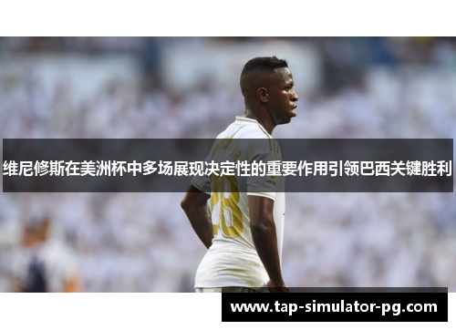 维尼修斯在美洲杯中多场展现决定性的重要作用引领巴西关键胜利