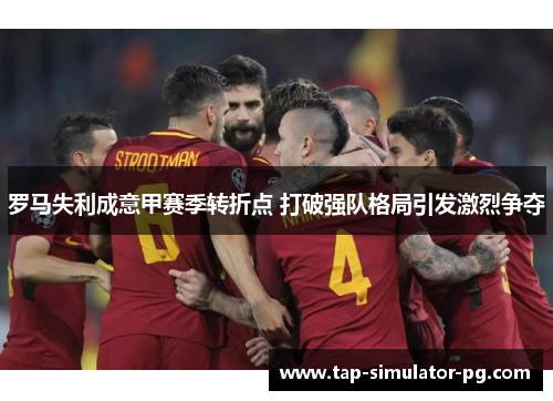 罗马失利成意甲赛季转折点 打破强队格局引发激烈争夺
