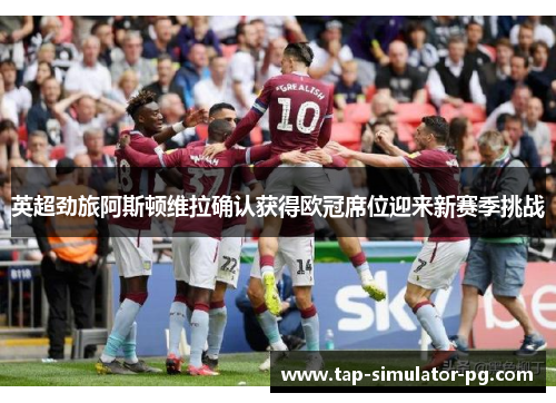 英超劲旅阿斯顿维拉确认获得欧冠席位迎来新赛季挑战