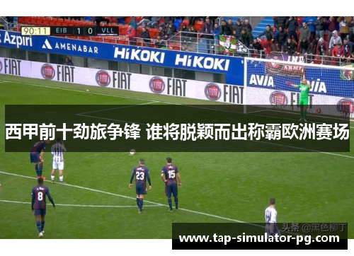 西甲前十劲旅争锋 谁将脱颖而出称霸欧洲赛场