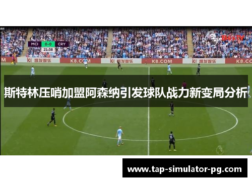 斯特林压哨加盟阿森纳引发球队战力新变局分析 斯特林压哨加盟阿森纳引发球队战力新变局分析